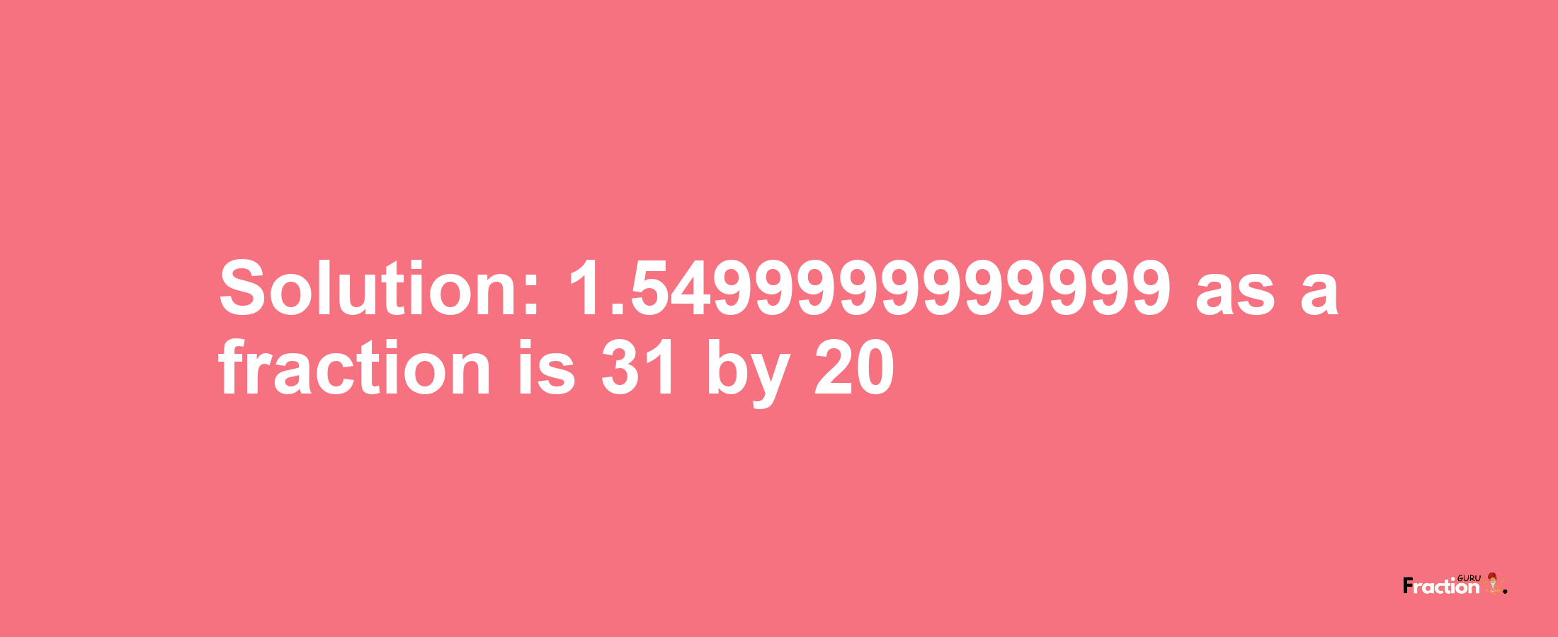 Solution:1.5499999999999 as a fraction is 31/20